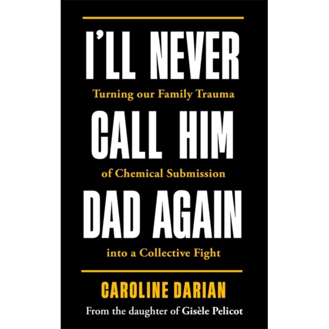 I'll Never Call Him Dad Again: By the daughter of Gisele Pelicot : Turning our family trauma of Chemical Submission into a collective fight