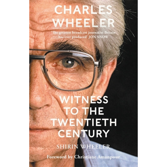 Charles Wheeler - Witness to the Twentieth Century : A Life in News. Foreword by Christiane Amanpour
