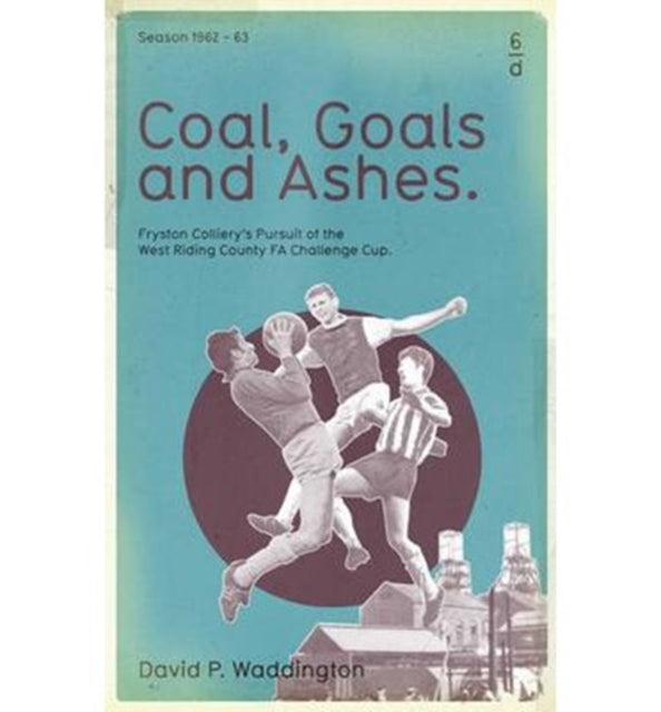 Coal, Goals and Ashes : Fryston Colliery's Pursuit of the West Riding County FA Challenge Cup-9781901927573