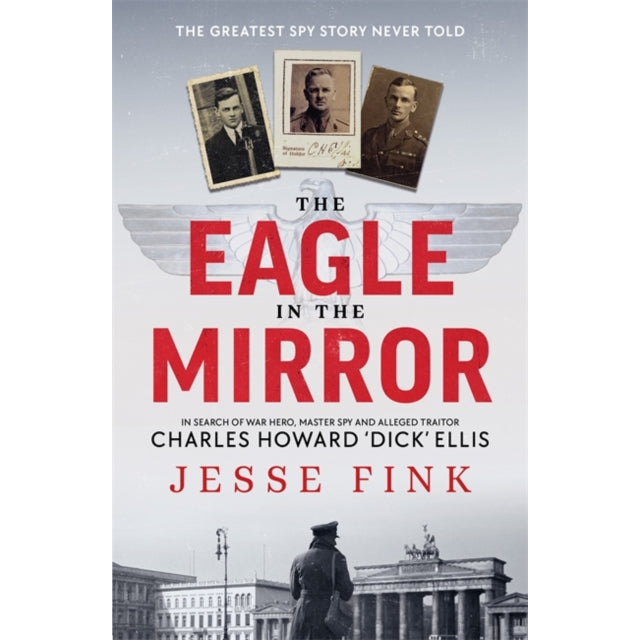 The Eagle in the Mirror : In Search of War Hero, Master Spy and Alleged Traitor Charles Howard 'Dick' Ellis