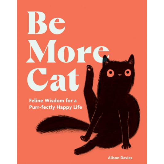 Be More Cat : Feline Wisdom for a Purr-fectly Happy Life