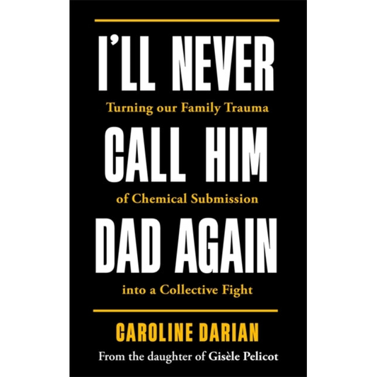I'll Never Call Him Dad Again: By the daughter of Gisele Pelicot : Turning our family trauma of Chemical Submission into a collective fight