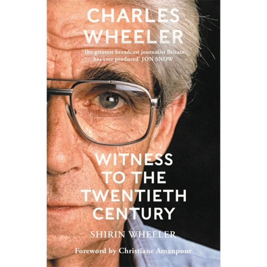 Charles Wheeler - Witness to the Twentieth Century : A Life in News. Foreword by Christiane Amanpour