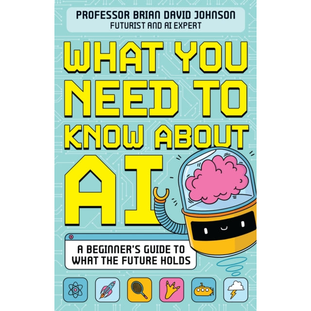 What You Need to Know About AI : A beginner’s guide to what the future holds