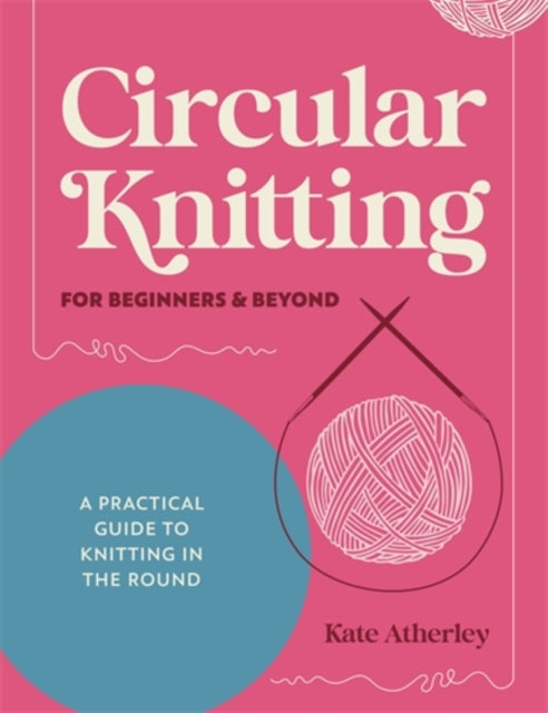 Circular Knitting for Beginners & Beyond : A Practical Guide to Knitting in the Round-9781446317051