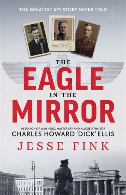 The Eagle in the Mirror : In Search of War Hero, Master Spy and Alleged Traitor Charles Howard 'Dick' Ellis-9781785305252