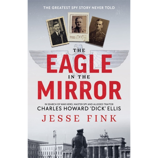 The Eagle in the Mirror : In Search of War Hero, Master Spy and Alleged Traitor Charles Howard 'Dick' Ellis